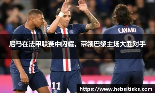 尼马在法甲联赛中闪耀，带领巴黎主场大胜对手