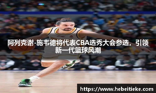 阿列克谢-施韦德将代表CBA选秀大会参选，引领新一代篮球风潮
